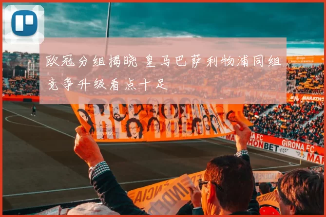 欧冠分组揭晓 皇马巴萨利物浦同组竞争升级看点十足
