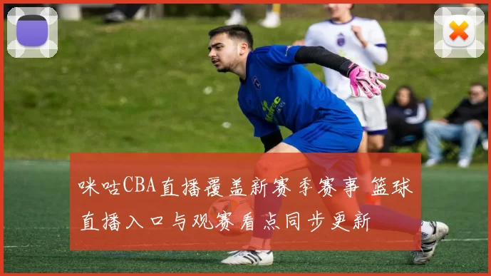 咪咕CBA直播覆盖新赛季赛事 篮球直播入口与观赛看点同步更新