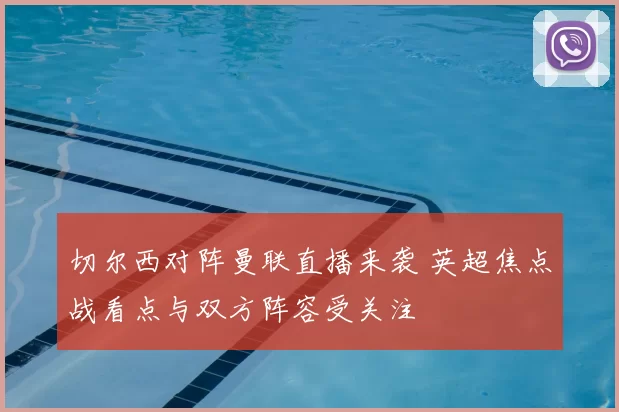 切尔西对阵曼联直播来袭 英超焦点战看点与双方阵容受关注