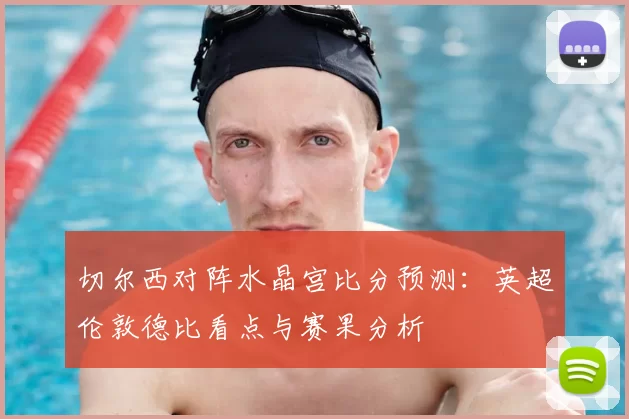 切尔西对阵水晶宫比分预测：英超伦敦德比看点与赛果分析