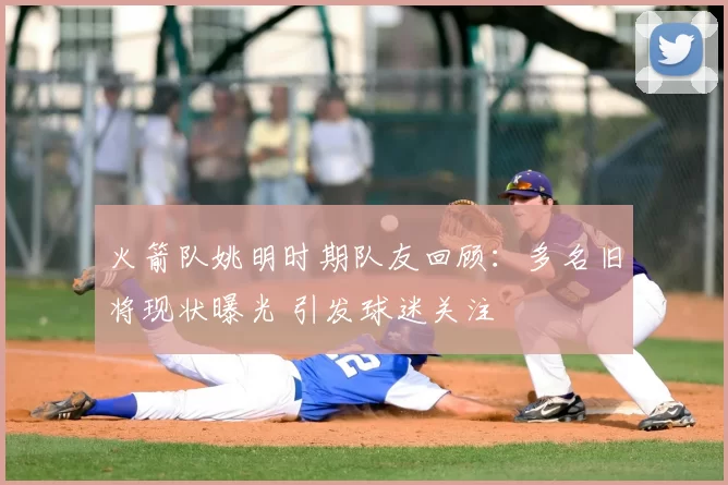 火箭队姚明时期队友回顾：多名旧将现状曝光 引发球迷关注