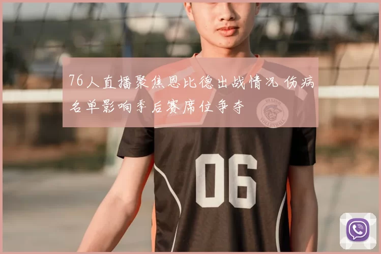 76人直播聚焦恩比德出战情况 伤病名单影响季后赛席位争夺