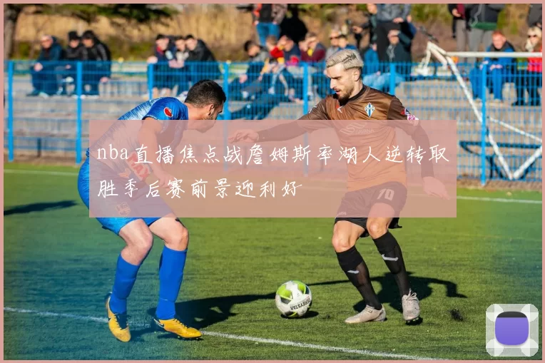 nba直播焦点战詹姆斯率湖人逆转取胜季后赛前景迎利好