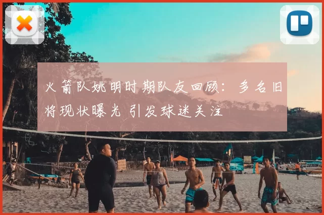 火箭队姚明时期队友回顾：多名旧将现状曝光 引发球迷关注