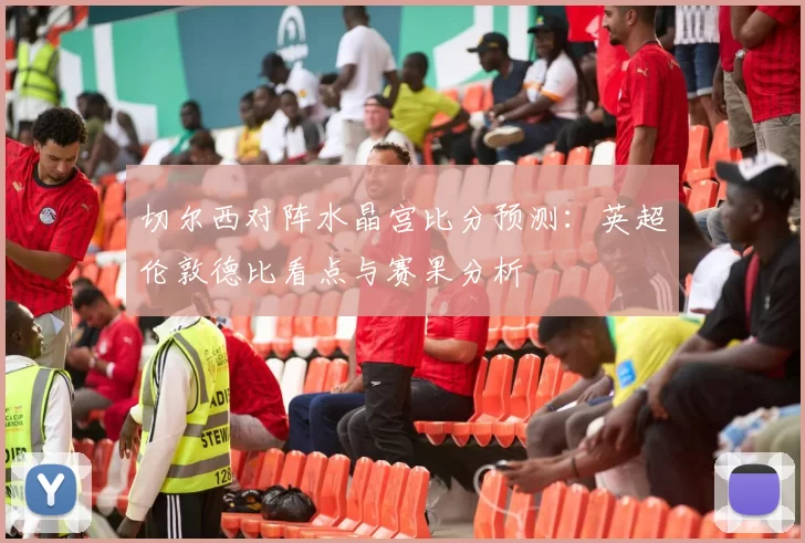 切尔西对阵水晶宫比分预测：英超伦敦德比看点与赛果分析