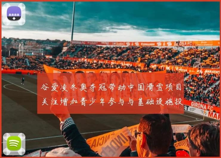 谷爱凌冬奥夺冠带动中国滑雪项目关注增加青少年参与与基础设施投入