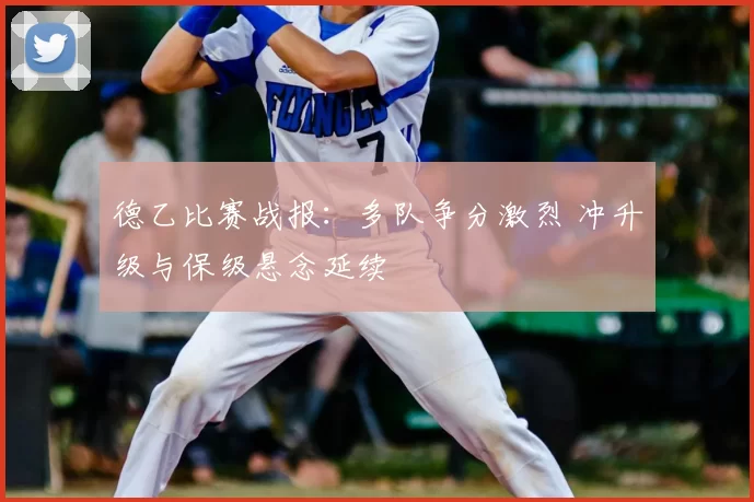 德乙比赛战报：多队争分激烈 冲升级与保级悬念延续