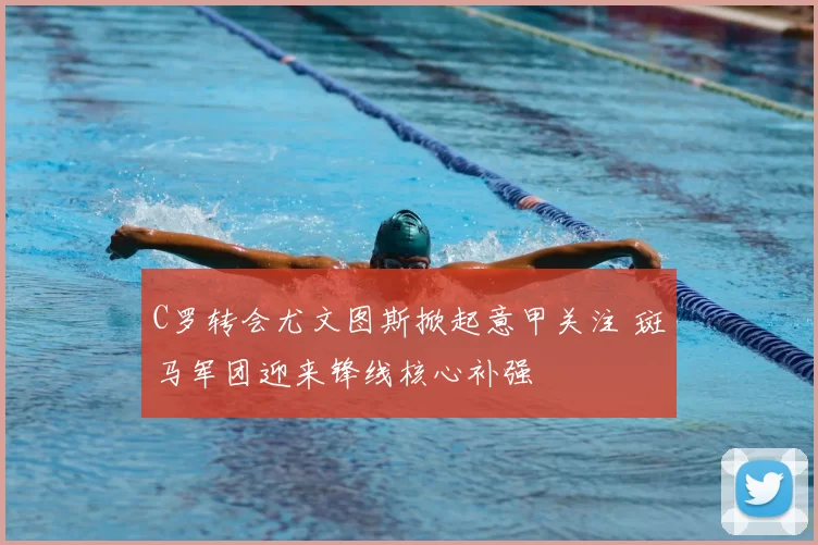 C罗转会尤文图斯掀起意甲关注 斑马军团迎来锋线核心补强