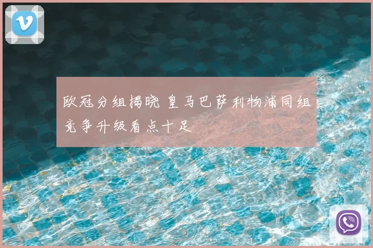 欧冠分组揭晓 皇马巴萨利物浦同组竞争升级看点十足