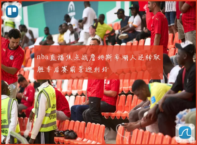 nba直播焦点战詹姆斯率湖人逆转取胜季后赛前景迎利好