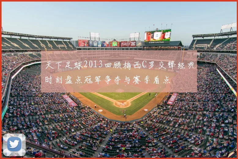 天下足球2013回顾梅西C罗交锋经典时刻盘点冠军争夺与赛季看点