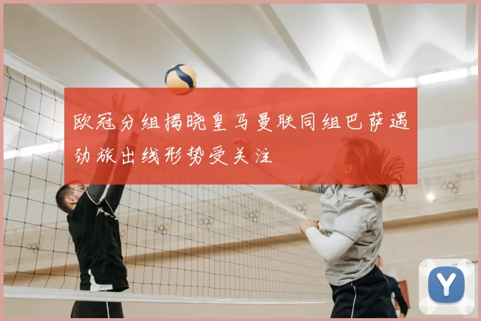 欧冠分组揭晓皇马曼联同组巴萨遇劲旅出线形势受关注