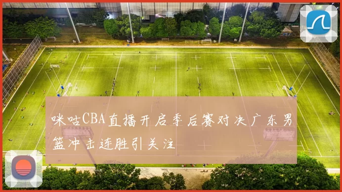 咪咕CBA直播开启季后赛对决广东男篮冲击连胜引关注