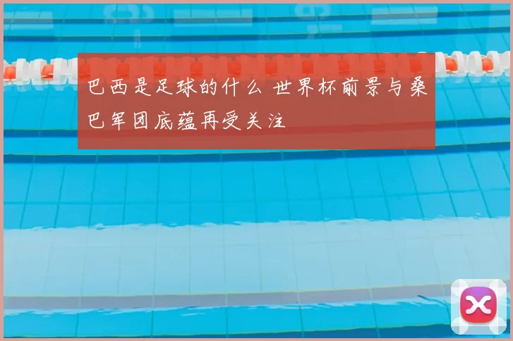 巴西是足球的什么 世界杯前景与桑巴军团底蕴再受关注