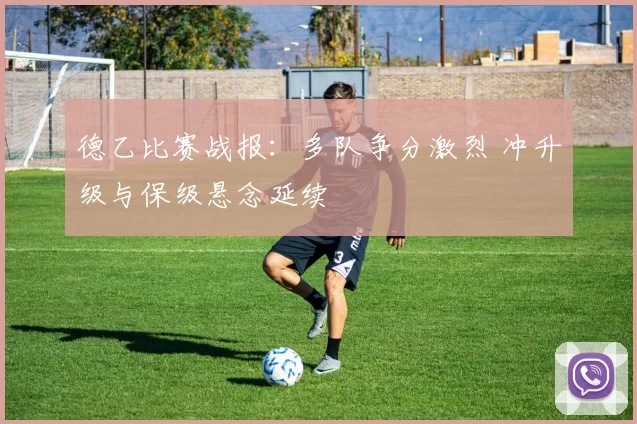 德乙比赛战报：多队争分激烈 冲升级与保级悬念延续