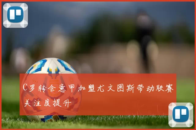 C罗转会意甲加盟尤文图斯带动联赛关注度提升