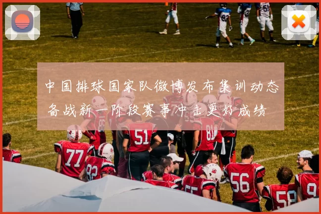 中国排球国家队微博发布集训动态 备战新一阶段赛事冲击更好成绩