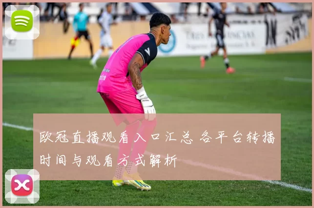 欧冠直播观看入口汇总 各平台转播时间与观看方式解析