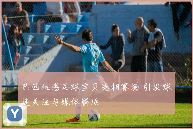 巴西性感足球宝贝亮相赛场 引发球迷关注与媒体解读