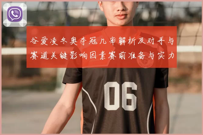 谷爱凌冬奥夺冠几率解析及对手与赛道关键影响因素赛前准备与实力对比