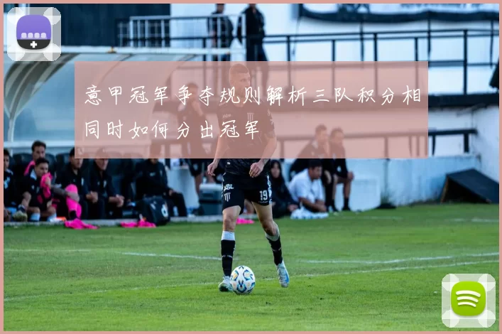 意甲冠军争夺规则解析三队积分相同时如何分出冠军