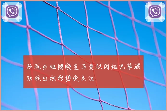 欧冠分组揭晓皇马曼联同组巴萨遇劲旅出线形势受关注