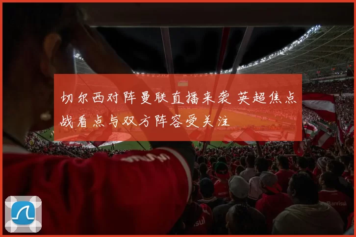 切尔西对阵曼联直播来袭 英超焦点战看点与双方阵容受关注