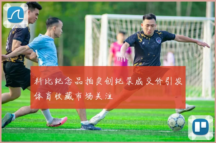 科比纪念品拍卖创纪录成交价引发体育收藏市场关注