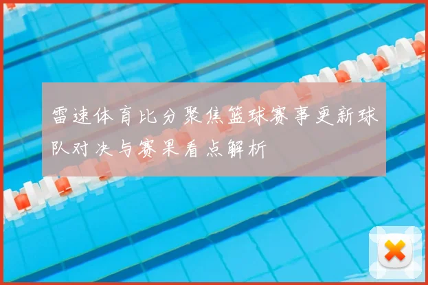 雷速体育比分聚焦篮球赛事更新球队对决与赛果看点解析