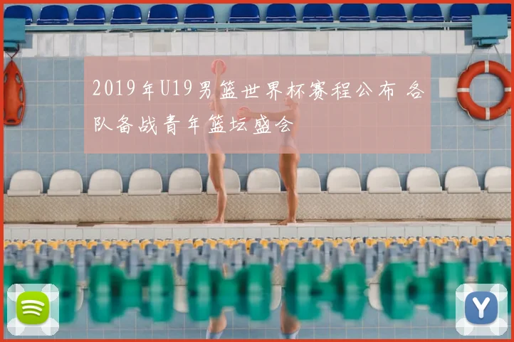 2019年U19男篮世界杯赛程公布 各队备战青年篮坛盛会