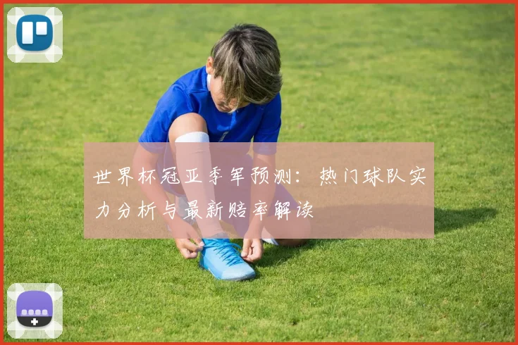 世界杯冠亚季军预测：热门球队实力分析与最新赔率解读