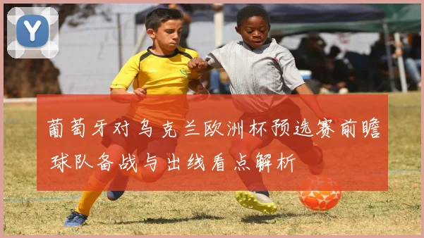 葡萄牙对乌克兰欧洲杯预选赛前瞻 球队备战与出线看点解析