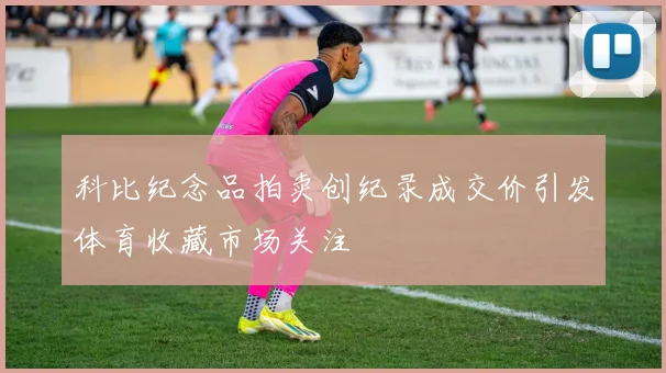 科比纪念品拍卖创纪录成交价引发体育收藏市场关注