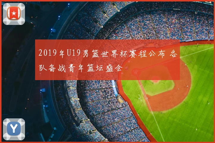 2019年U19男篮世界杯赛程公布 各队备战青年篮坛盛会