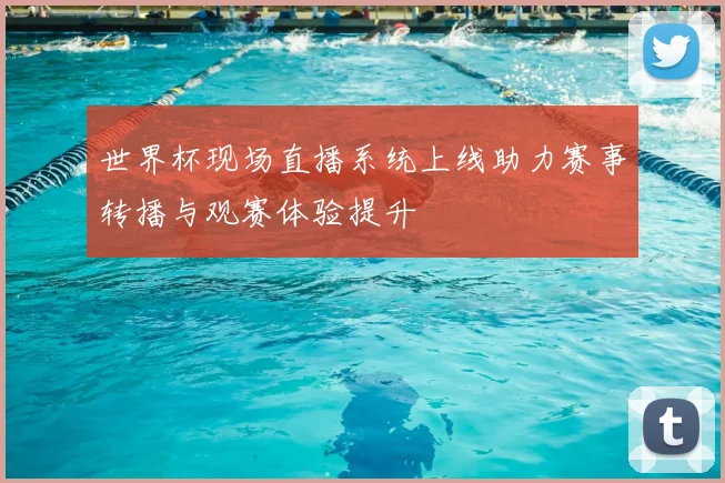 世界杯现场直播系统上线助力赛事转播与观赛体验提升