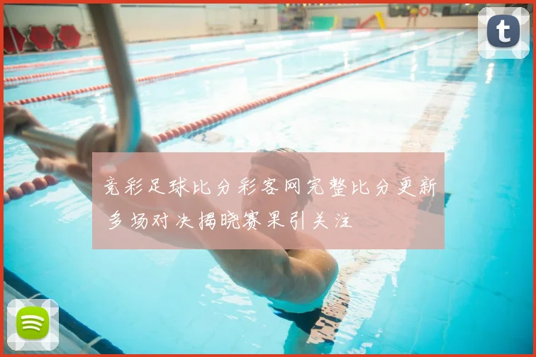 竞彩足球比分彩客网完整比分更新 多场对决揭晓赛果引关注