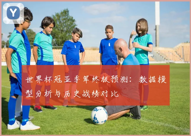 世界杯冠亚季军终极预测：数据模型分析与历史战绩对比