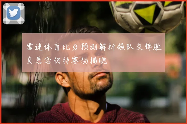 雷速体育比分预测解析强队交锋胜负悬念仍待赛场揭晓