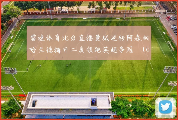 雷速体育比分直播曼城逆转阿森纳哈兰德梅开二度领跑英超争冠token缺失