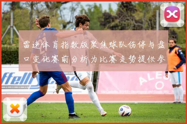 雷速体育指数版聚焦球队伤停与盘口变化赛前分析为比赛走势提供参考