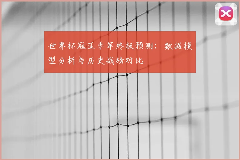 世界杯冠亚季军终极预测：数据模型分析与历史战绩对比