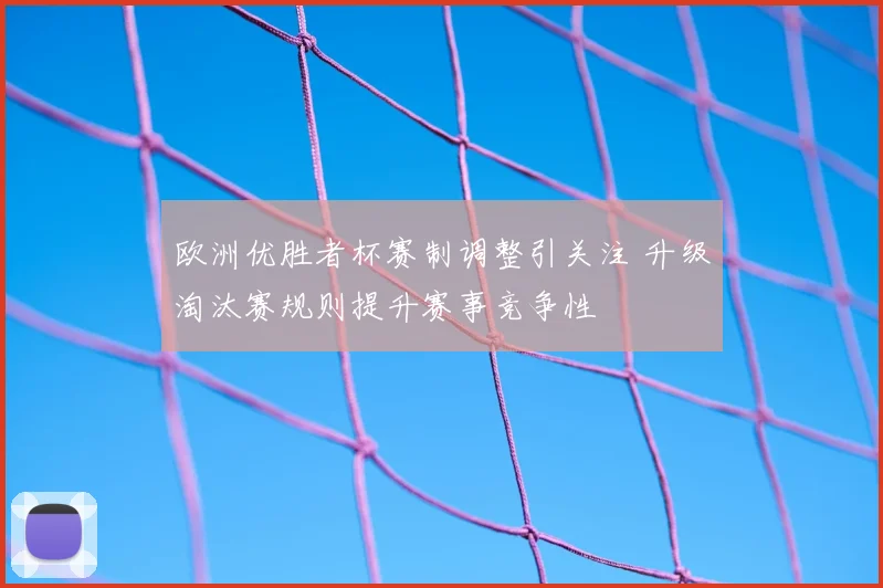 欧洲优胜者杯赛制调整引关注 升级淘汰赛规则提升赛事竞争性