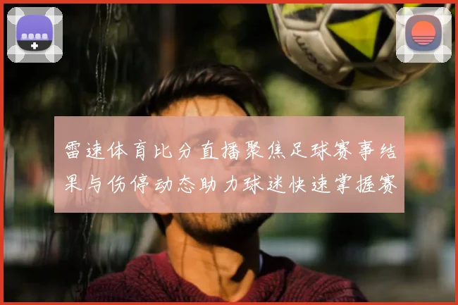 雷速体育比分直播聚焦足球赛事结果与伤停动态助力球迷快速掌握赛况