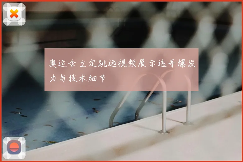 奥运会立定跳远视频展示选手爆发力与技术细节