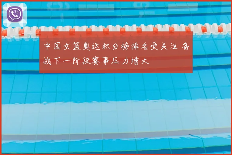 中国女篮奥运积分榜排名受关注 备战下一阶段赛事压力增大