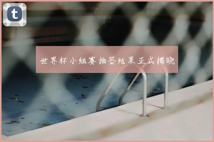 世界杯小组赛抽签结果正式揭晓